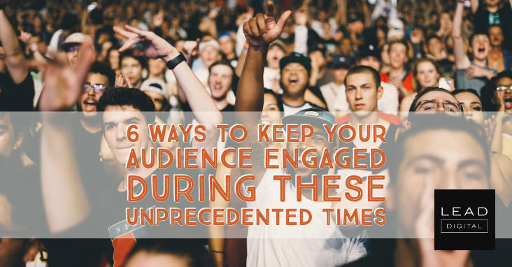 6 Ways to Keep Your Audience Engaged During These Unprecedented Times
