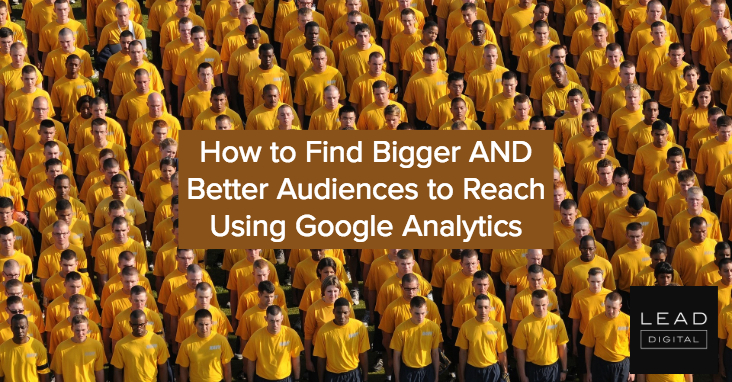 How to Find Bigger AND Better Audiences to Reach Using Google Analytics