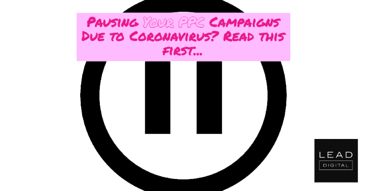 Pausing Your PPC Campaigns Due to Coronavirus? Read this first…